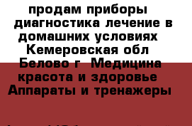 продам приборы - диагностика,лечение в домашних условиях - Кемеровская обл., Белово г. Медицина, красота и здоровье » Аппараты и тренажеры   